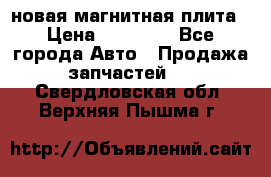 новая магнитная плита › Цена ­ 10 000 - Все города Авто » Продажа запчастей   . Свердловская обл.,Верхняя Пышма г.